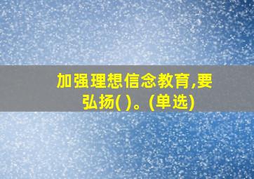 加强理想信念教育,要弘扬( )。(单选)